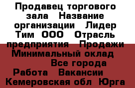 Продавец торгового зала › Название организации ­ Лидер Тим, ООО › Отрасль предприятия ­ Продажи › Минимальный оклад ­ 17 000 - Все города Работа » Вакансии   . Кемеровская обл.,Юрга г.